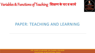 Variables&FunctionsofTeaching शिक्षणक
े चरवकार्य
PAPER: TEACHING AND LEARNING
LIKE, SHARE & SUBSCRIBE THIS CHANNEL FOR MORE
EDUCATIONAL & MOTIVATIONAL VIDEOS
 