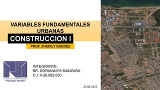 VARIABLES FUNDAMENTALES
URBANAS
INTEGRANTE:
BR. DORIANNYS MANZABA
C.I: V-26.082.630
CONSTRUCCION I
PROF. ZHEDILY GUEDEZ
23-08-2015
 