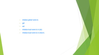 • initialize global name to
• get
• set
• initialize local name to in (do)
• initialize local name to in (return)
 