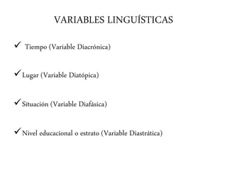 VARIABLES LINGUÍSTICAS
 Tiempo (Variable Diacrónica)
Lugar (Variable Diatópica)
Situación (Variable Diafásica)
Nivel educacional o estrato (Variable Diastrática)
 