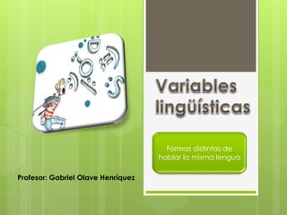 Profesor: Gabriel Olave Henríquez 
Formas distintas de 
hablar la misma lengua 
 