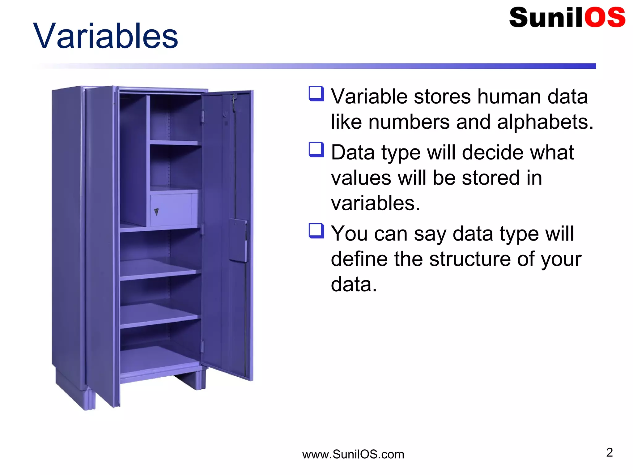 Variables  Variable stores human data like numbers and alphabets.  Data type will decide what values will be stored in variables.  You can say data type will define the structure of your data. www.SunilOS.com 2 