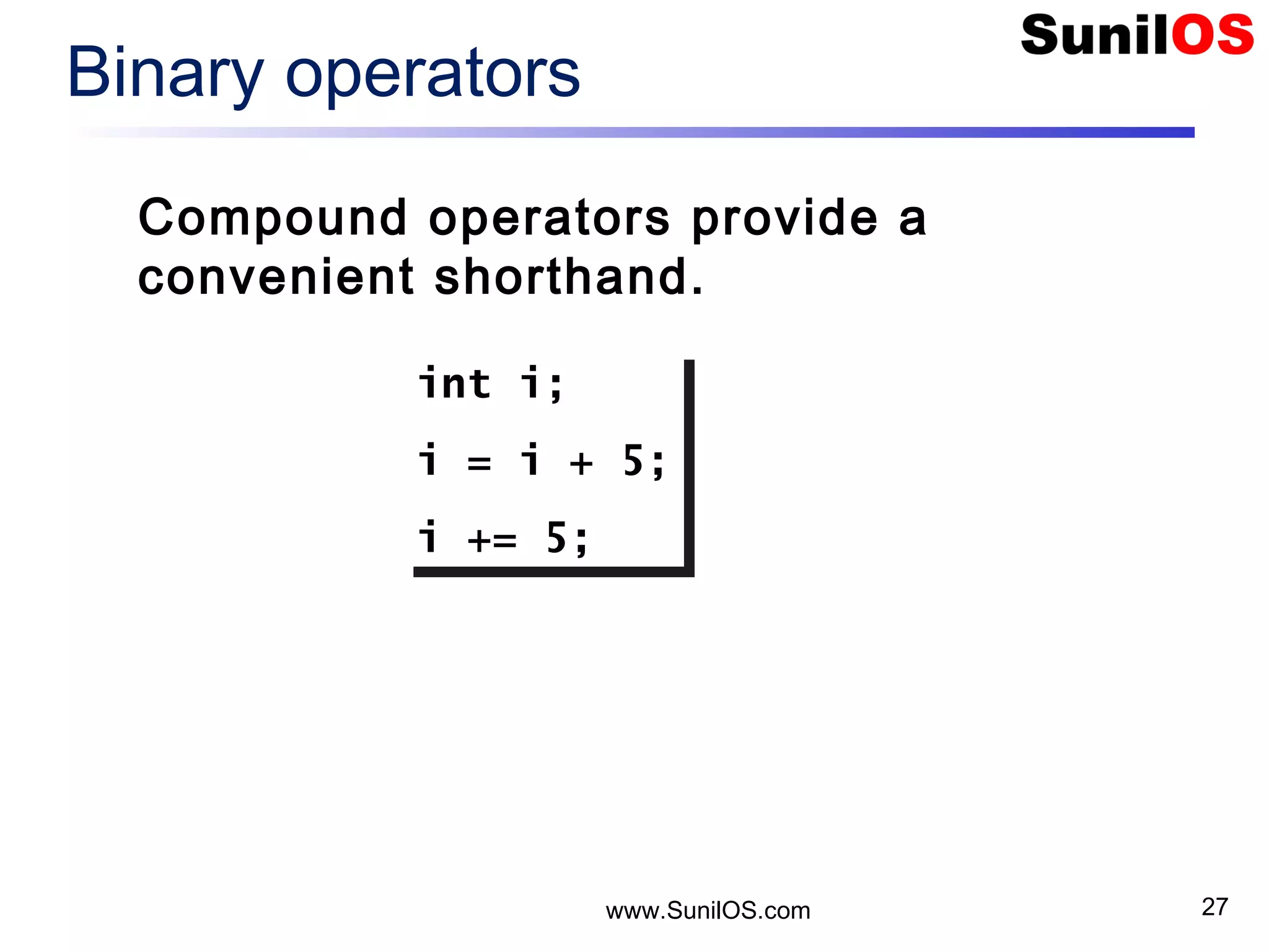www.SunilOS.com 27 Binary operators Compound operators provide a convenient shorthand. int i; i = i + 5; i += 5; int i; i = i + 5; i += 5; 