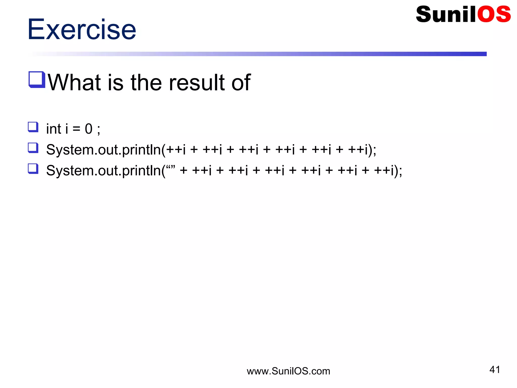 www.SunilOS.com 41 Exercise What is the result of  int i = 0 ;  System.out.println(++i + ++i + ++i + ++i + ++i + ++i);  System.out.println(“” + ++i + ++i + ++i + ++i + ++i + ++i); 
