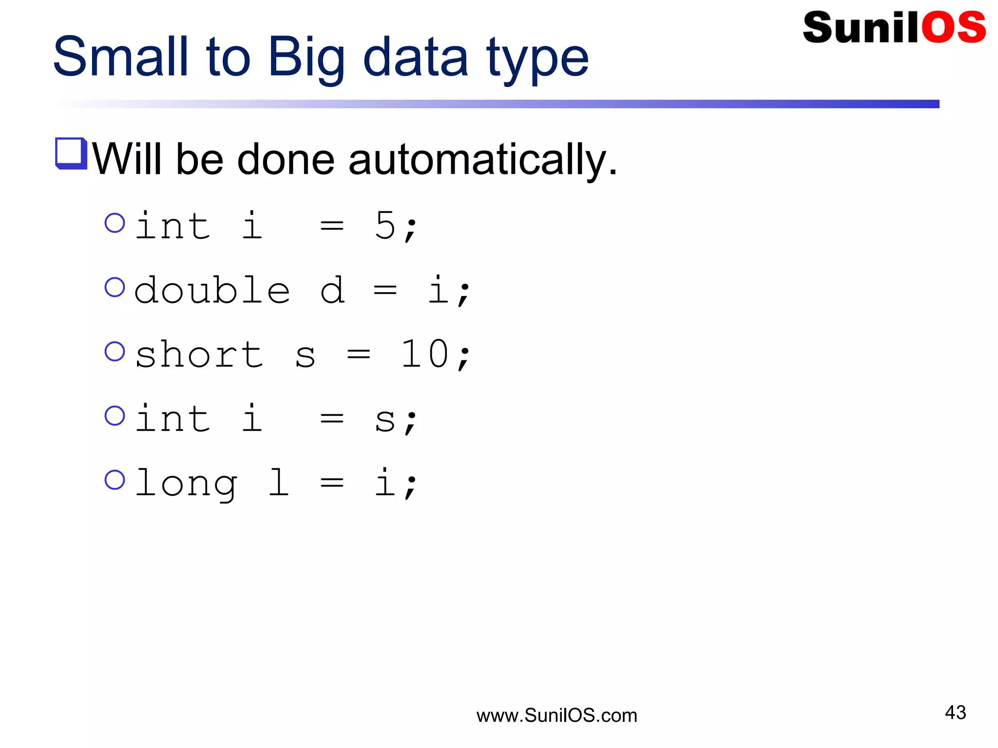 www.SunilOS.com 43 Small to Big data type Will be done automatically. oint i = 5; odouble d = i; oshort s = 10; oint i = s; olong l = i; 