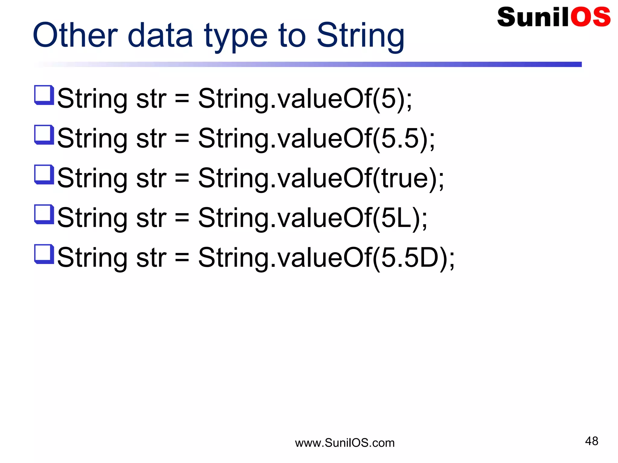 www.SunilOS.com 48 Other data type to String String str = String.valueOf(5); String str = String.valueOf(5.5); String str = String.valueOf(true); String str = String.valueOf(5L); String str = String.valueOf(5.5D); 
