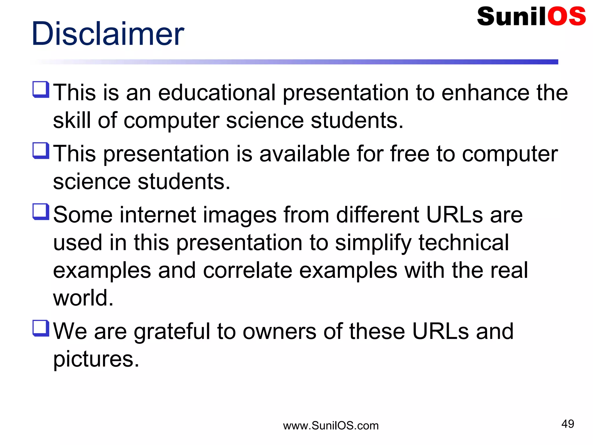 Disclaimer This is an educational presentation to enhance the skill of computer science students. This presentation is available for free to computer science students. Some internet images from different URLs are used in this presentation to simplify technical examples and correlate examples with the real world. We are grateful to owners of these URLs and pictures. www.SunilOS.com 49 