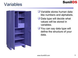 Variables
 Variable stores human data
like numbers and alphabets.
 Data type will decide what
values will be stored in
variables.
 You can say data type will
define the structure of your
data.
www.SunilOS.com 2
 