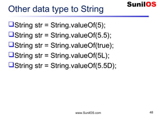 www.SunilOS.com 48
Other data type to String
String str = String.valueOf(5);
String str = String.valueOf(5.5);
String str = String.valueOf(true);
String str = String.valueOf(5L);
String str = String.valueOf(5.5D);
 