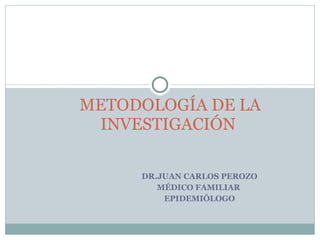 DR.JUAN CARLOS PEROZO MÉDICO FAMILIAR  EPIDEMIÓLOGO METODOLOGÍA DE LA INVESTIGACIÓN  