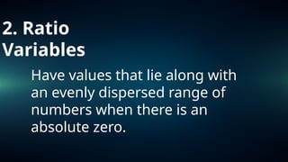 2. Ratio
Variables
Have values that lie along with
an evenly dispersed range of
numbers when there is an
absolute zero.
 