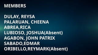 MEMBERS
DULAY, REYSA
PALARUAN, CHEENA
ABREA,RICA
LUBIOSO, JOSHUA(Absent)
AGABON, JOHN PATRIX
SABADO,EDMAR
ORIBELLO,REYMARK(Absent)
 