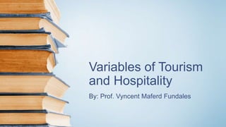 Variables of Tourism
and Hospitality
By: Prof. Vyncent Maferd Fundales
 