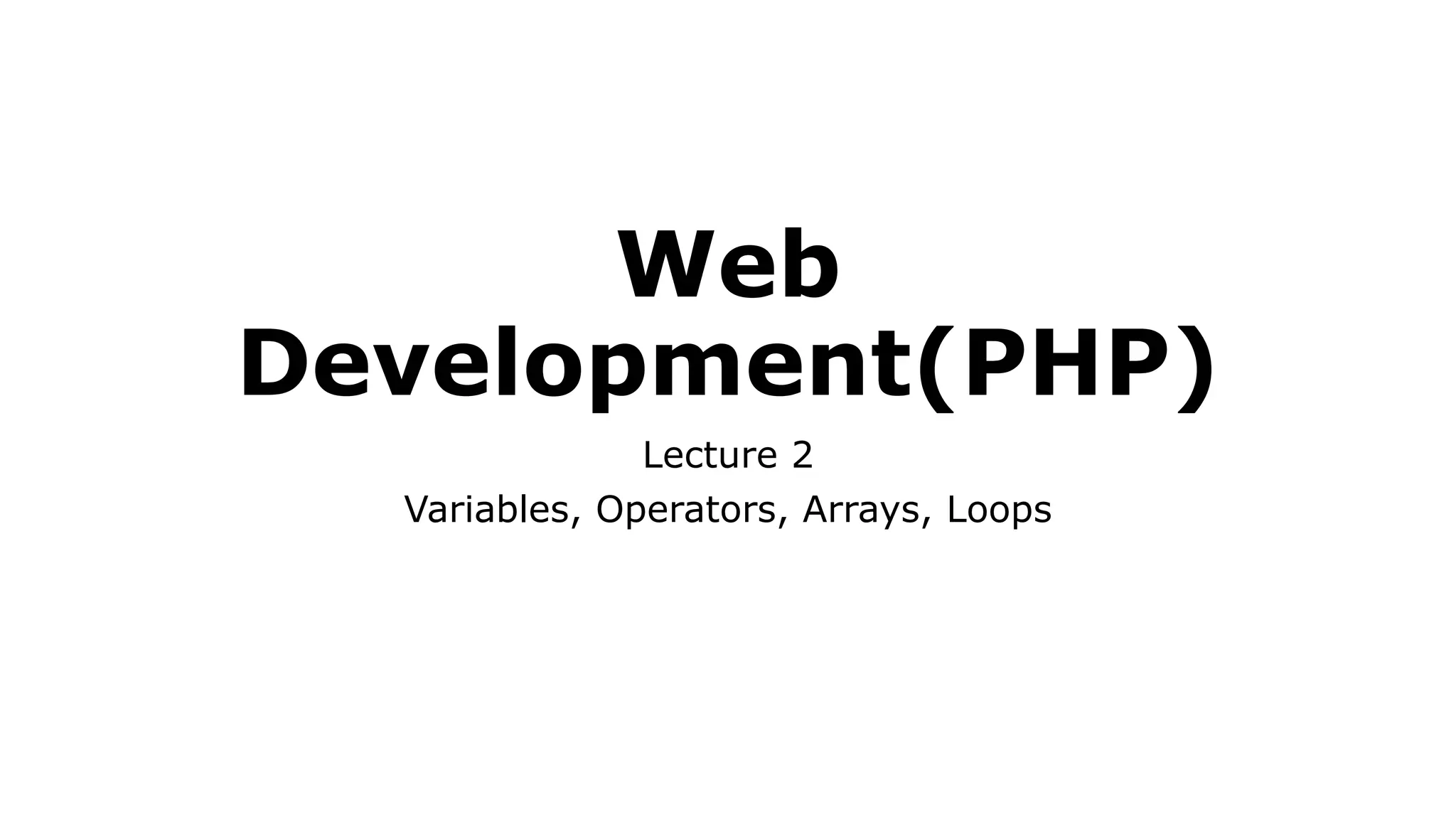 Web
Development(PHP)
Lecture 2
Variables, Operators, Arrays, Loops
 