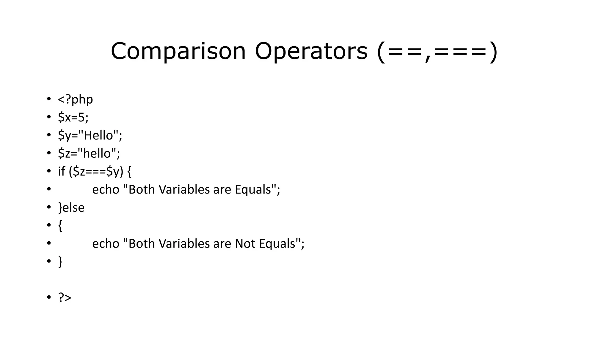 Comparison Operators (==,===)
• <?php
• $x=5;
• $y="Hello";
• $z="hello";
• if ($z===$y) {
• echo "Both Variables are Equals";
• }else
• {
• echo "Both Variables are Not Equals";
• }
• ?>
 
