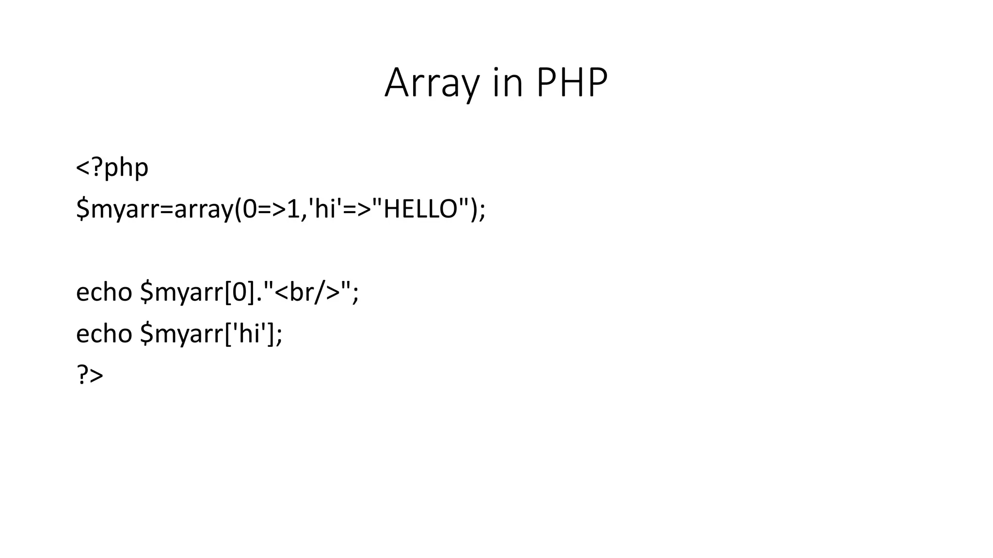 Array in PHP
<?php
$myarr=array(0=>1,'hi'=>"HELLO");
echo $myarr[0]."<br/>";
echo $myarr['hi'];
?>
 