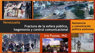 Fractura de la esfera pública,
hegemonía y control comunicacional
Iria Puyosa, PhD
Venezuela Resistencia
y comunicación
política autónoma
Iria Puyosa, PhD
 