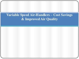 Variable Speed Air-Handlers – Cost Savings
& Improved Air Quality
 