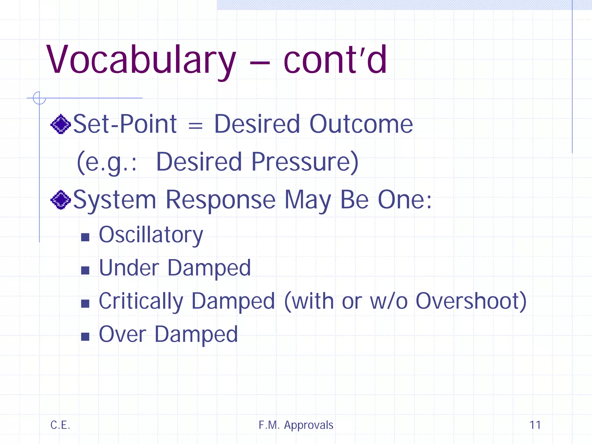 C.E. F.M. Approvals 11
Vocabulary – cont’d
Set-Point = Desired Outcome
(e.g.: Desired Pressure)
System Response May Be One:
Oscillatory
Under Damped
Critically Damped (with or w/o Overshoot)
Over Damped
 