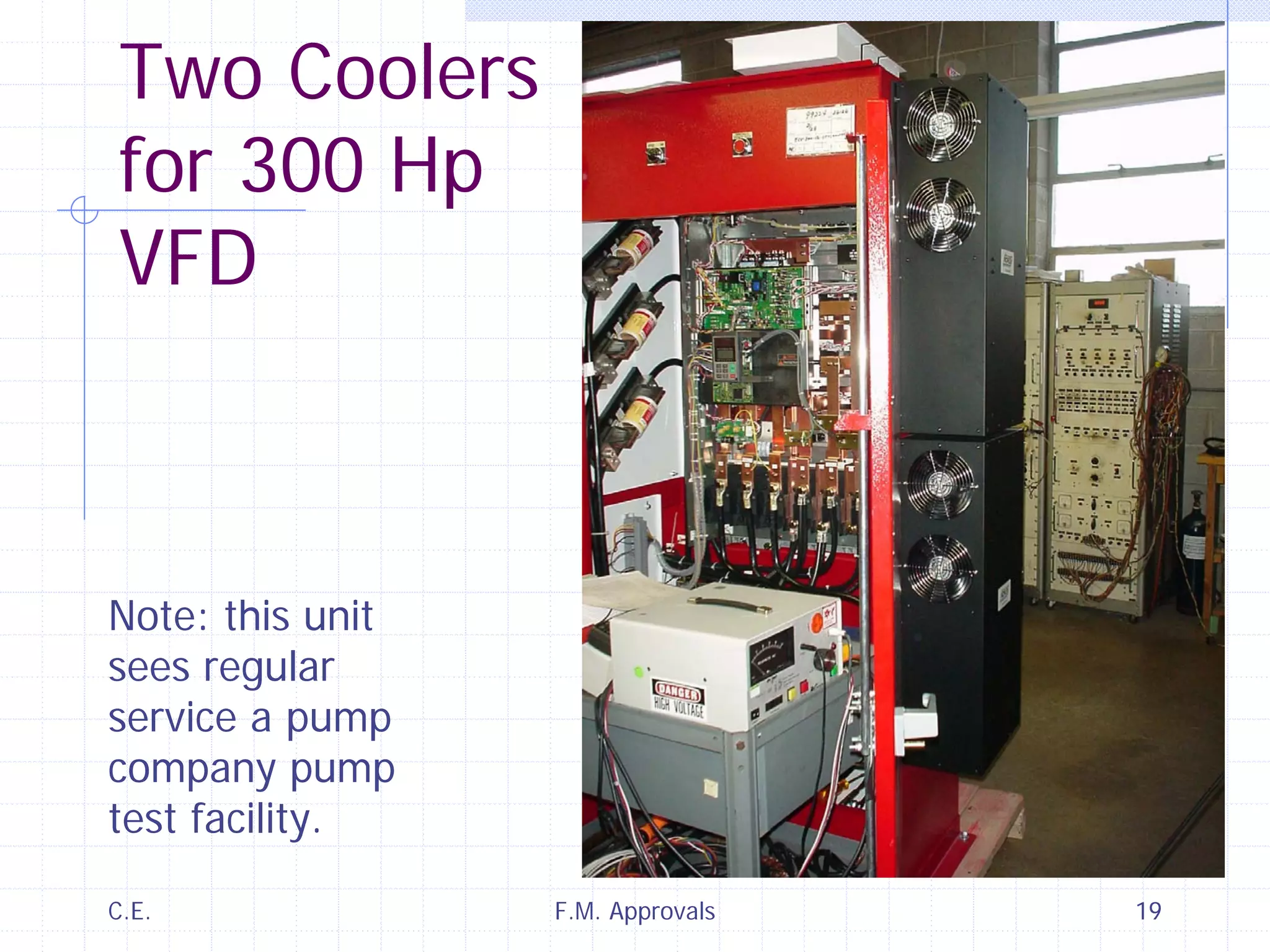 C.E. F.M. Approvals 19
Two Coolers
for 300 Hp
VFD
Note: this unit
sees regular
service a pump
company pump
test facility.
 