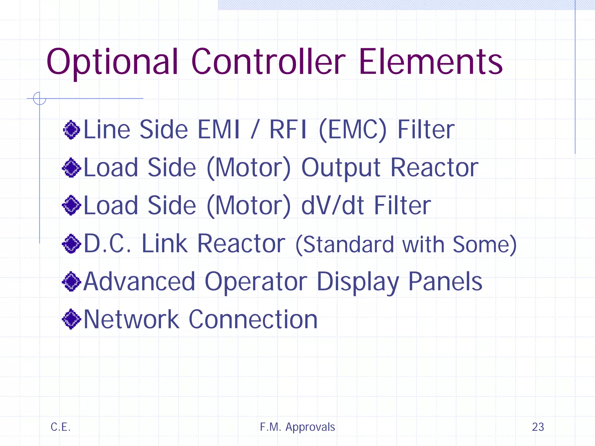 C.E. F.M. Approvals 23
Optional Controller Elements
Line Side EMI / RFI (EMC) Filter
Load Side (Motor) Output Reactor
Load Side (Motor) dV/dt Filter
D.C. Link Reactor (Standard with Some)
Advanced Operator Display Panels
Network Connection
 