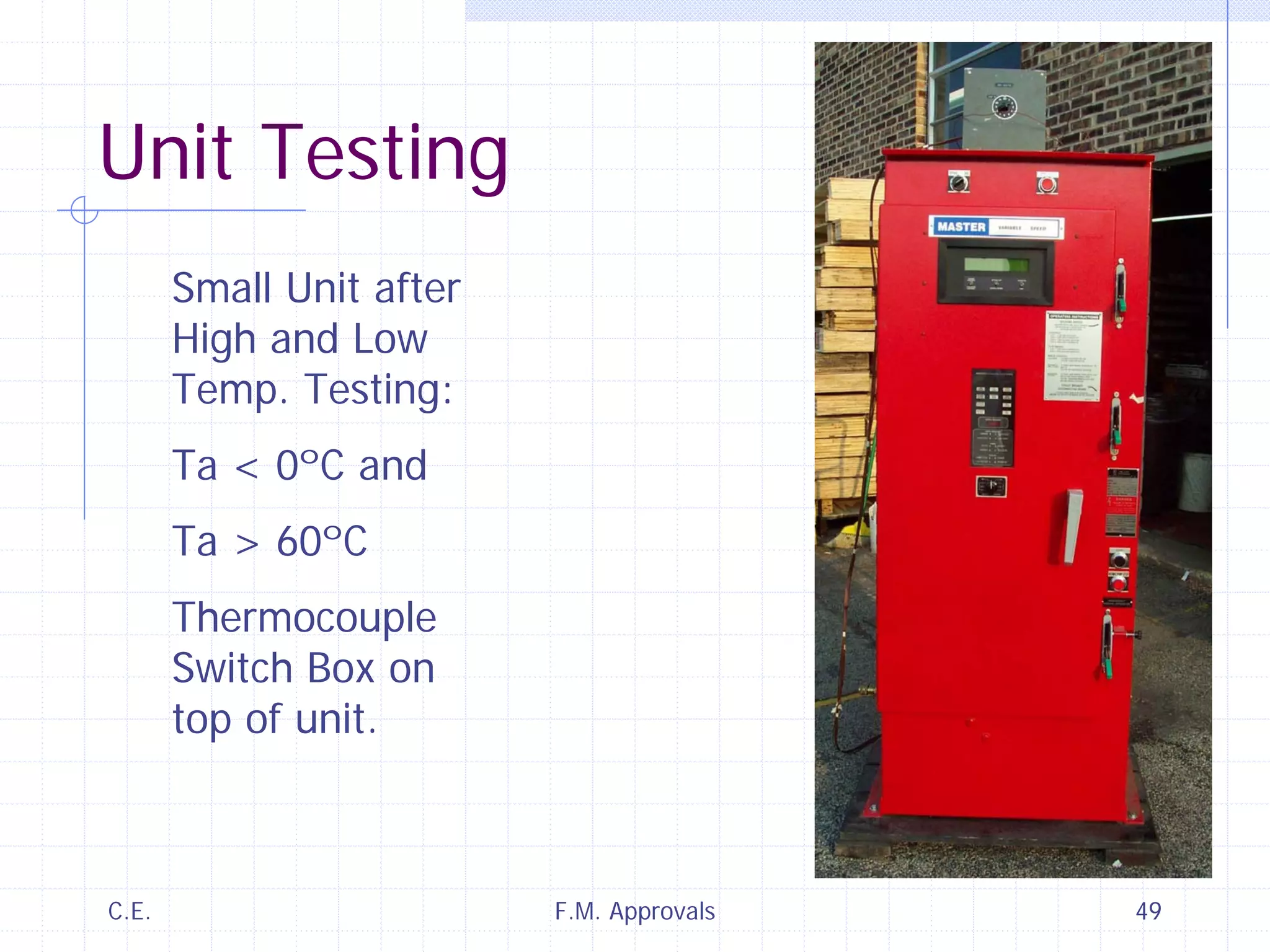 C.E. F.M. Approvals 49
Unit Testing
Small Unit after
High and Low
Temp. Testing:
Ta < 0ºC and
Ta > 60ºC
Thermocouple
Switch Box on
top of unit.
 