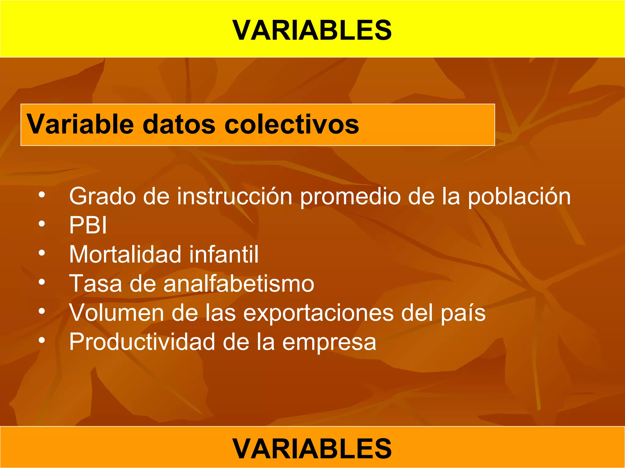 VARIABLES
VARIABLES
Variable datos colectivos
• Grado de instrucción promedio de la población
• PBI
• Mortalidad infantil
• Tasa de analfabetismo
• Volumen de las exportaciones del país
• Productividad de la empresa
 