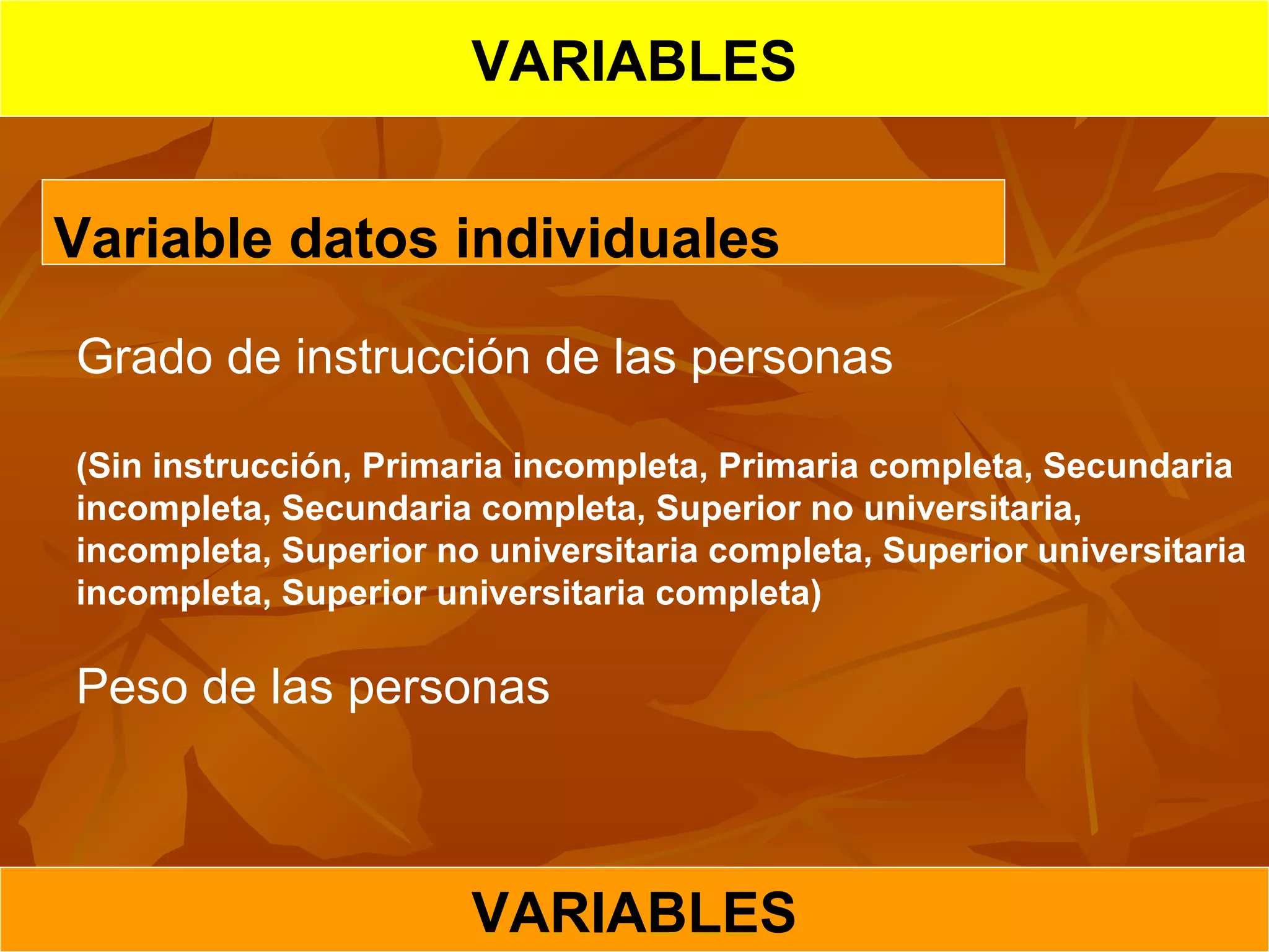 VARIABLES
VARIABLES
Variable datos individuales
Grado de instrucción de las personas
(Sin instrucción, Primaria incompleta, Primaria completa, Secundaria
incompleta, Secundaria completa, Superior no universitaria,
incompleta, Superior no universitaria completa, Superior universitaria
incompleta, Superior universitaria completa)
Peso de las personas
 