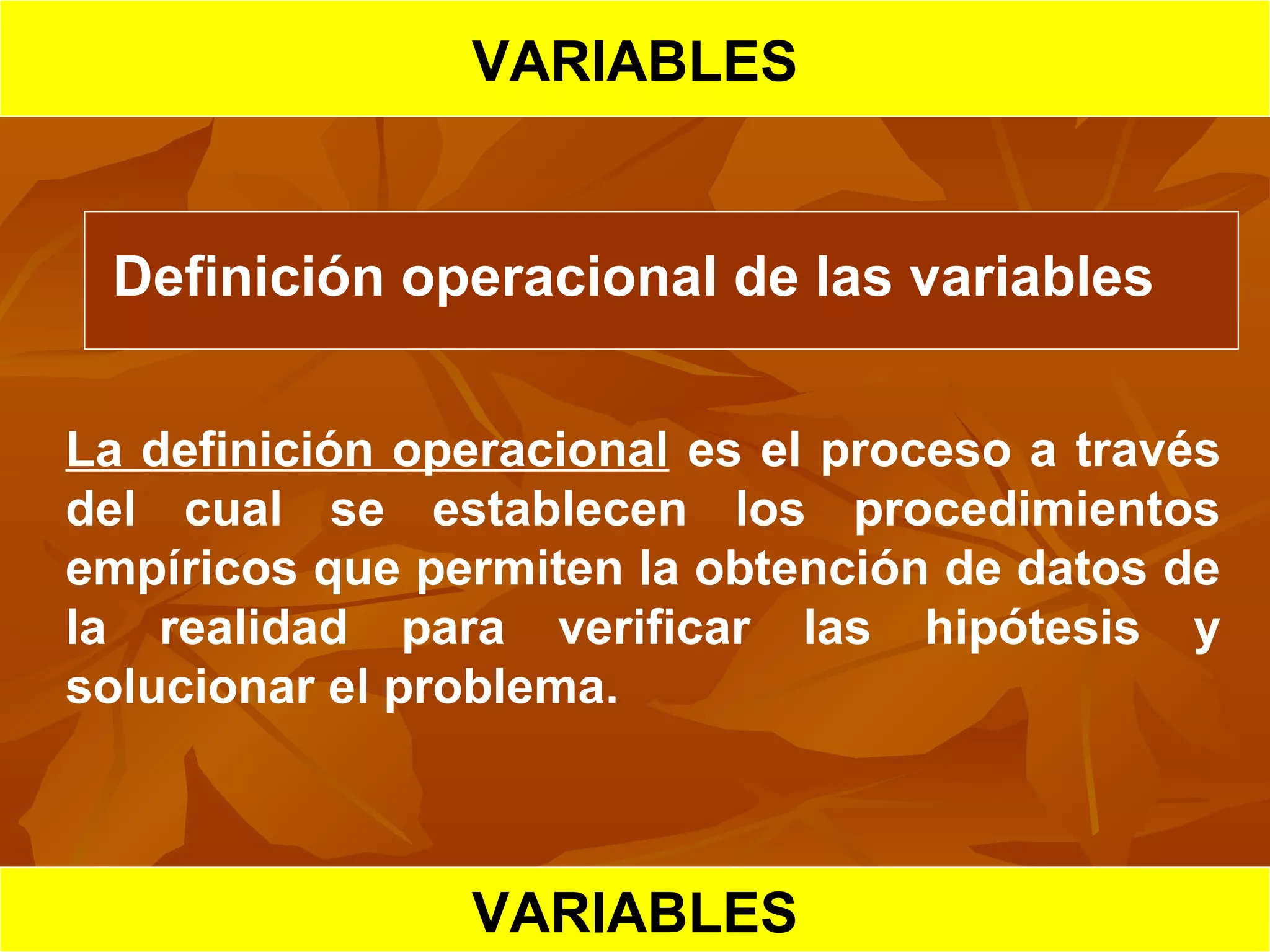 HIPOTESIS CIENTIFICA
VARIABLES
Definición operacional de las variables
La definición operacional es el proceso a través
del cual se establecen los procedimientos
empíricos que permiten la obtención de datos de
la realidad para verificar las hipótesis y
solucionar el problema.
VARIABLES
 
