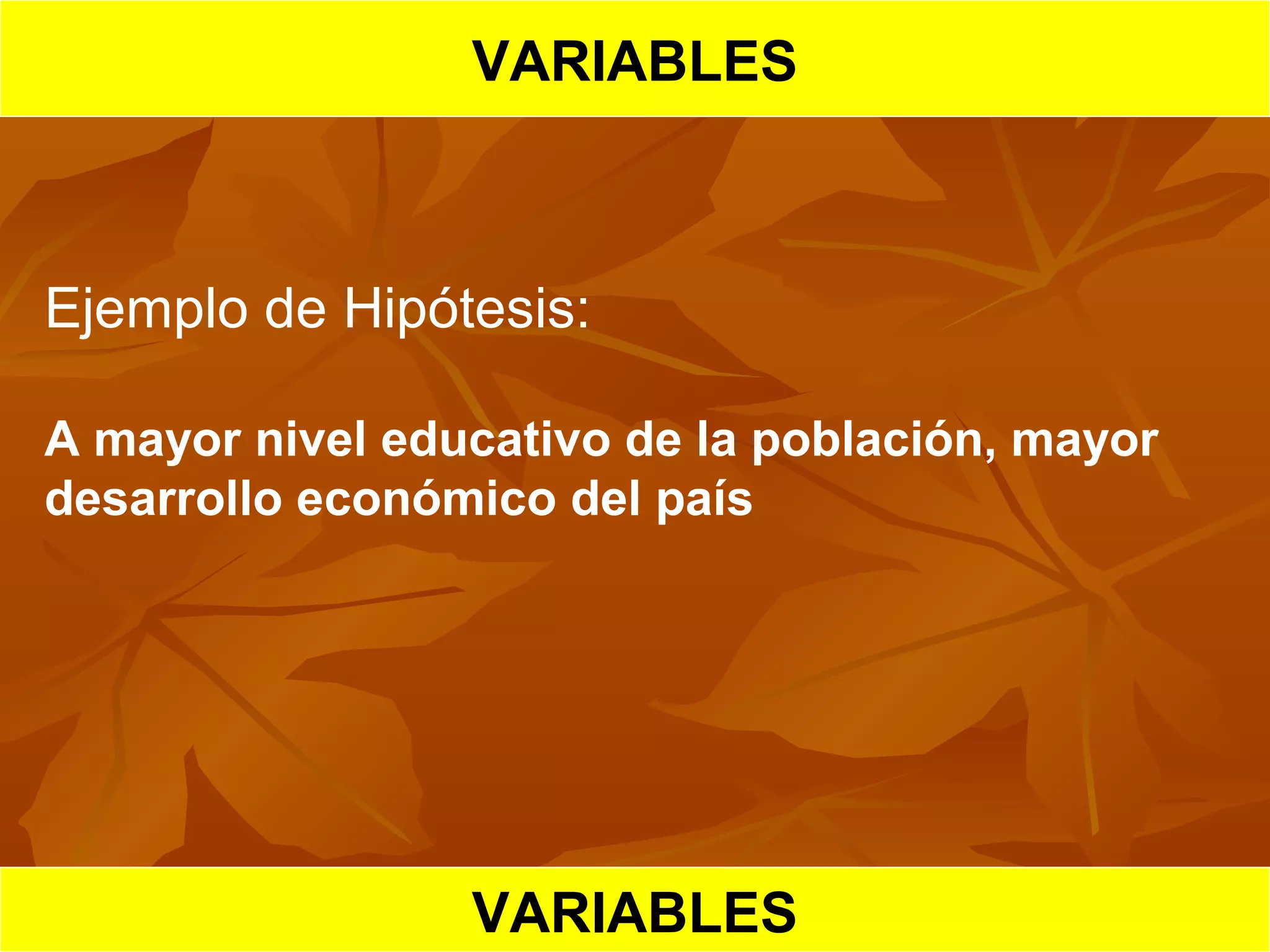 HIPOTESIS CIENTIFICA
VARIABLES
Ejemplo de Hipótesis:
A mayor nivel educativo de la población, mayor
desarrollo económico del país
VARIABLES
 