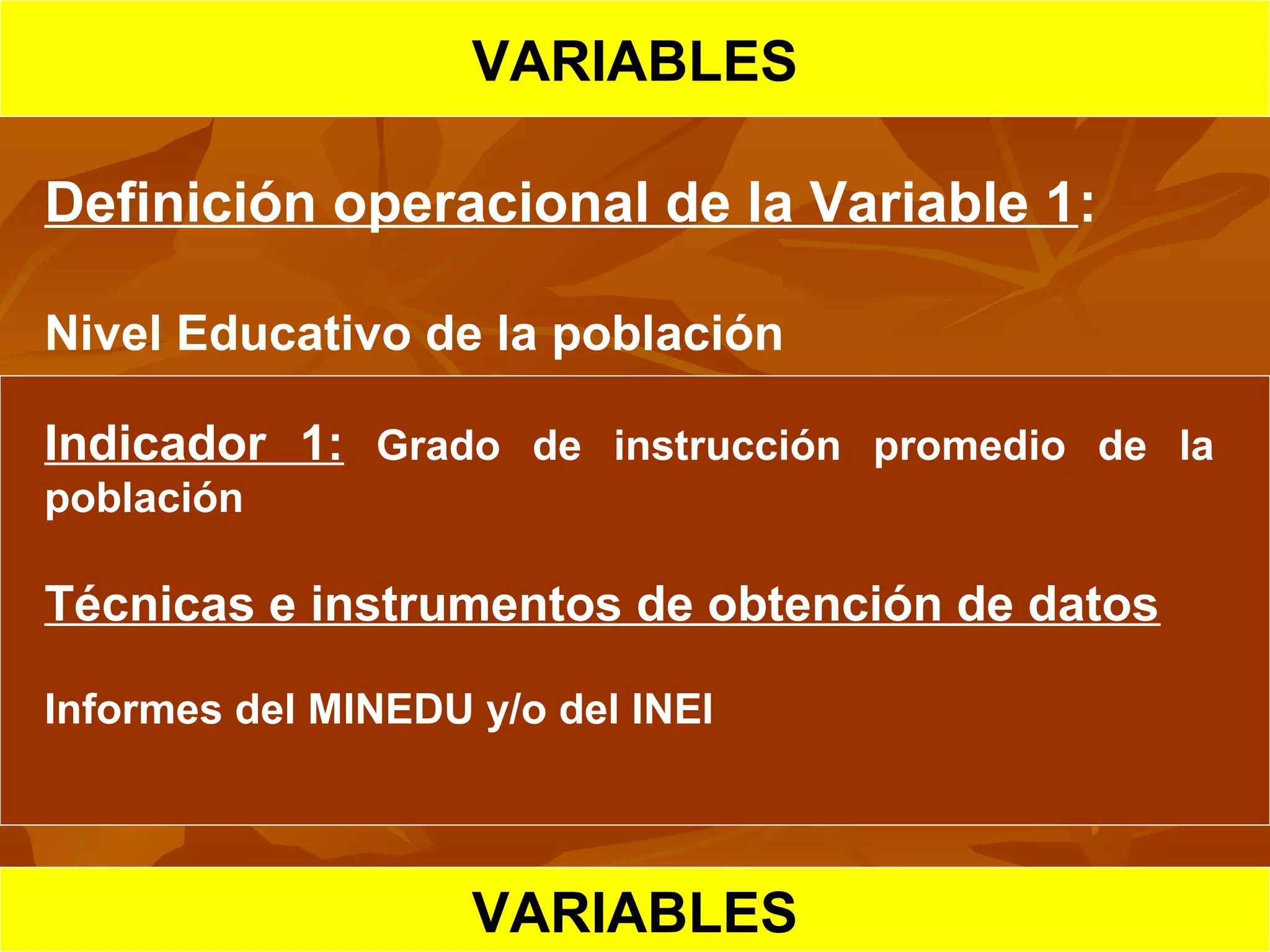 HIPOTESIS CIENTIFICA
VARIABLES
Definición operacional de la Variable 1:
Nivel Educativo de la población
Indicador 1: Grado de instrucción promedio de la
población
Técnicas e instrumentos de obtención de datos
Informes del MINEDU y/o del INEI
VARIABLES
 