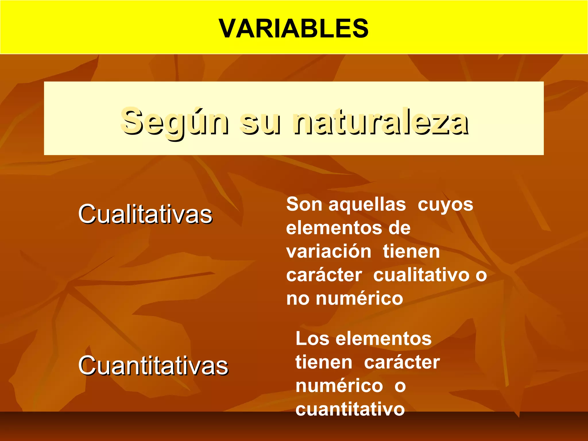 Según su naturalezaSegún su naturaleza
Cualitativas Cualitativas 
Cuantitativas Cuantitativas 
Son aquellas cuyos
elementos de
variación tienen
carácter cualitativo o
no numérico
Los elementos
tienen carácter
numérico o
cuantitativo
VARIABLES
 