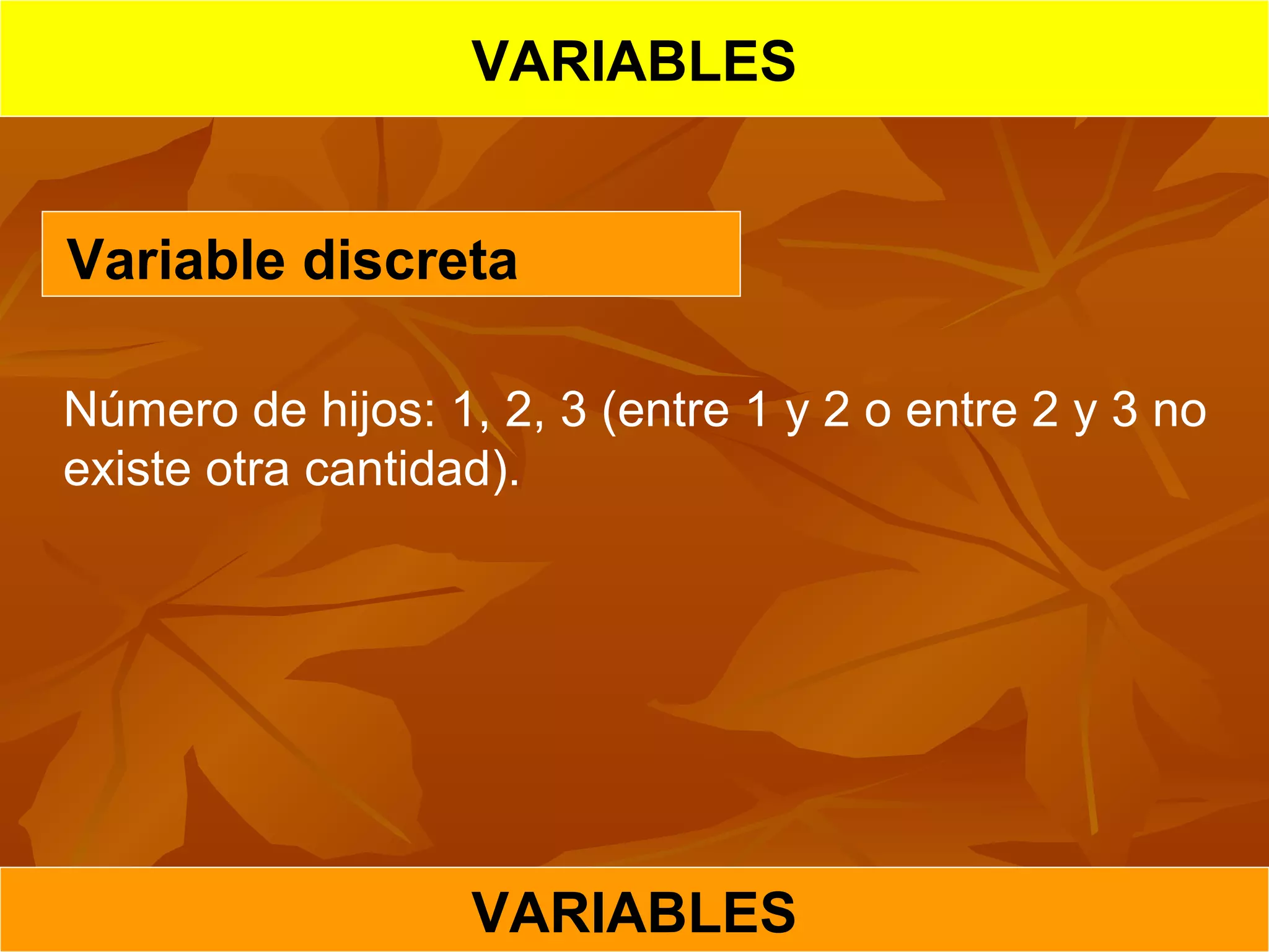 VARIABLES
VARIABLES
Variable discreta
Número de hijos: 1, 2, 3 (entre 1 y 2 o entre 2 y 3 no 
existe otra cantidad).
 