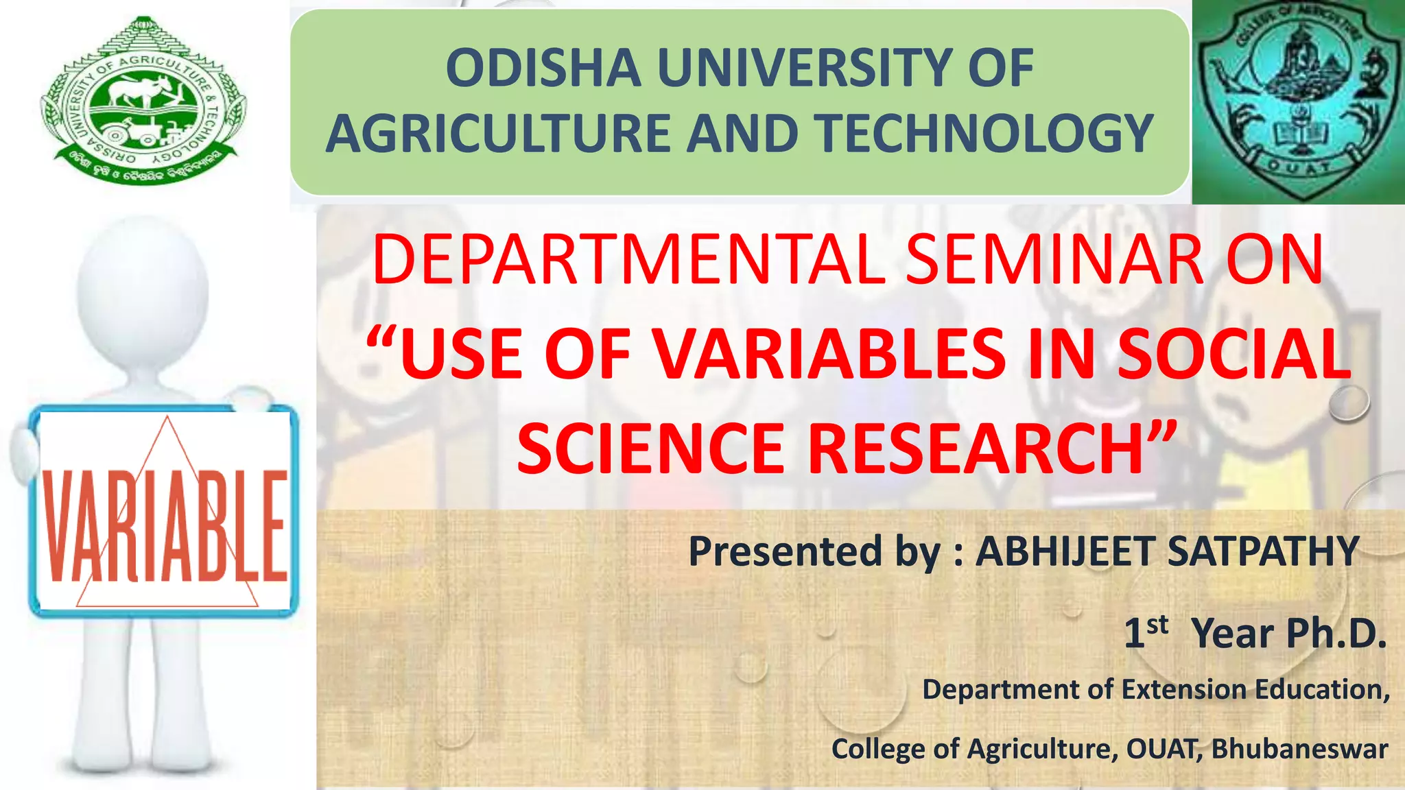 ODISHA UNIVERSITY OF
AGRICULTURE AND TECHNOLOGY
Presented by : ABHIJEET SATPATHY
1st Year Ph.D.
Department of Extension Education,
College of Agriculture, OUAT, Bhubaneswar
DEPARTMENTAL SEMINAR ON
“USE OF VARIABLES IN SOCIAL
SCIENCE RESEARCH”
 