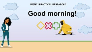 Good morning!
WEEK 2 PRACTICAL RESEARCH 2
 