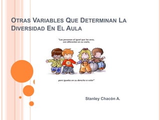 OTRAS VARIABLES QUE DETERMINAN LA
DIVERSIDAD EN EL AULA
Stanley Chacón A.
 