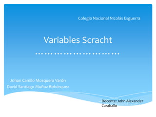 Variables Scracht
………………………
Johan Camilo Mosquera Varón
David Santiago Muñoz Bohórquez
Docente: John Alexander
Caraballo
 
