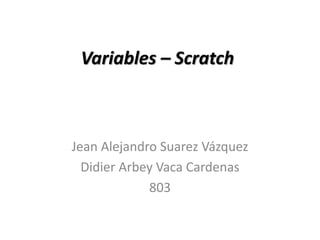 Variables – Scratch
Jean Alejandro Suarez Vázquez
Didier Arbey Vaca Cardenas
803
 