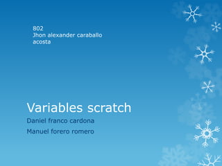 Variables scratch
Daniel franco cardona
Manuel forero romero
802
Jhon alexander caraballo
acosta
 
