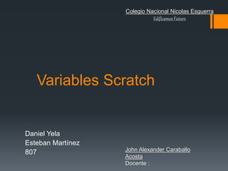 Variables Scratch
Daniel Yela
Esteban Martínez
807
Colegio Nacional Nicolas Esguerra
Edificamos Futuro
John Alexander Caraballo
Acosta
Docente :
 