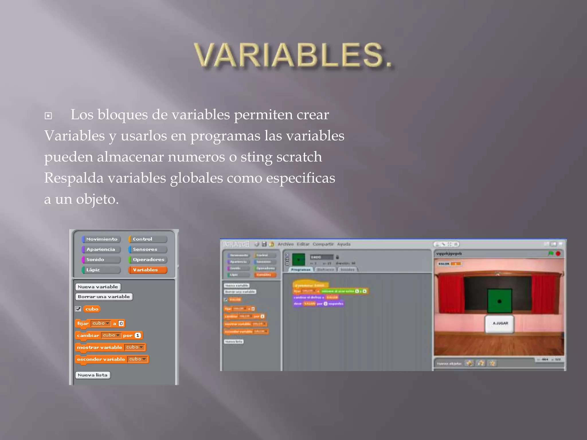  Los bloques de variables permiten crear
Variables y usarlos en programas las variables
pueden almacenar numeros o sting scratch
Respalda variables globales como especificas
a un objeto.