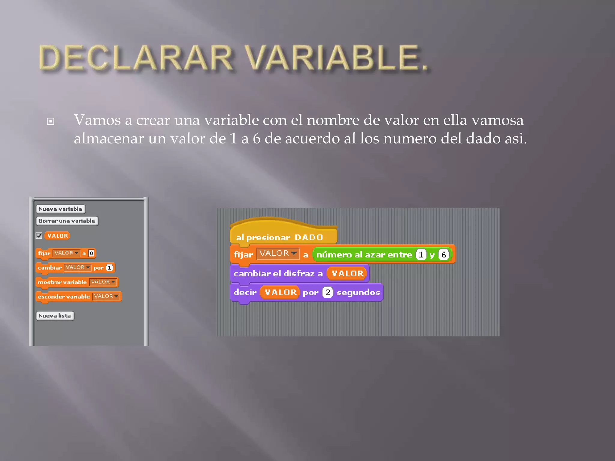  Vamos a crear una variable con el nombre de valor en ella vamosa
almacenar un valor de 1 a 6 de acuerdo al los numero del dado asi.