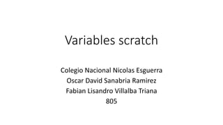 Variables scratch
Colegio Nacional Nicolas Esguerra
Oscar David Sanabria Ramirez
Fabian Lisandro Villalba Triana
805
 