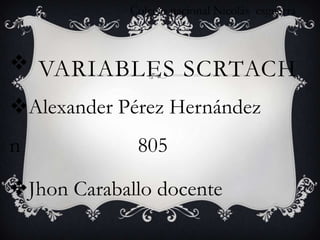 VARIABLES SCRTACH
Alexander Pérez Hernández
n 805
Jhon Caraballo docente
Colegio nacional Nicolás esguerra
 