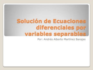 Solución de Ecuaciones diferenciales por variables separables Por: Andrés Alberto Martínez Barajas 