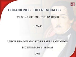 ECUACIONES DIFERENCIALES
WILSON ARIEL MENESES BARROSO
1150400
UNIVERSIDAD FRANCISCO DE PAULA SANTANDER
INGENIERIA DE SISTEMAS
2013
 