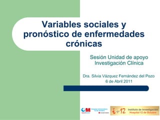 Variables sociales y
pronóstico de enfermedades
         crónicas
               Sesión Unidad de apoyo
                Investigación Clínica

            Dra. Silvia Vázquez Fernández del Pozo
                         6 de Abril 2011
 