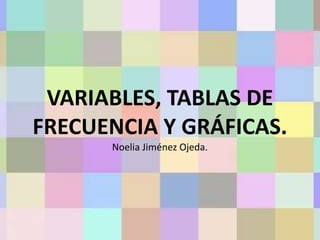 VARIABLES, TABLAS DE
FRECUENCIA Y GRÁFICAS.
Noelia Jiménez Ojeda.
 