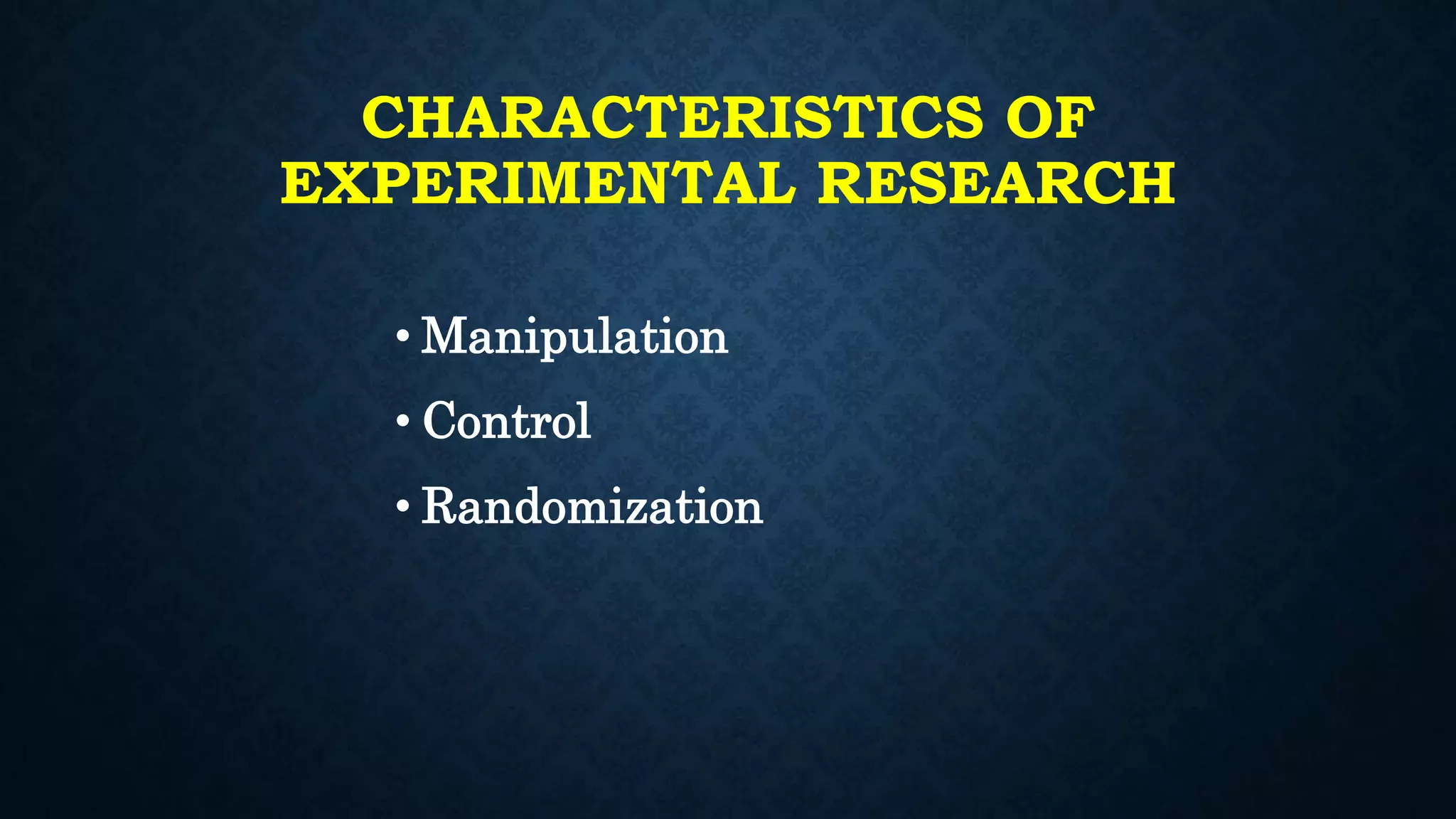 CHARACTERISTICS OF
EXPERIMENTAL RESEARCH
• Manipulation
• Control
• Randomization
 