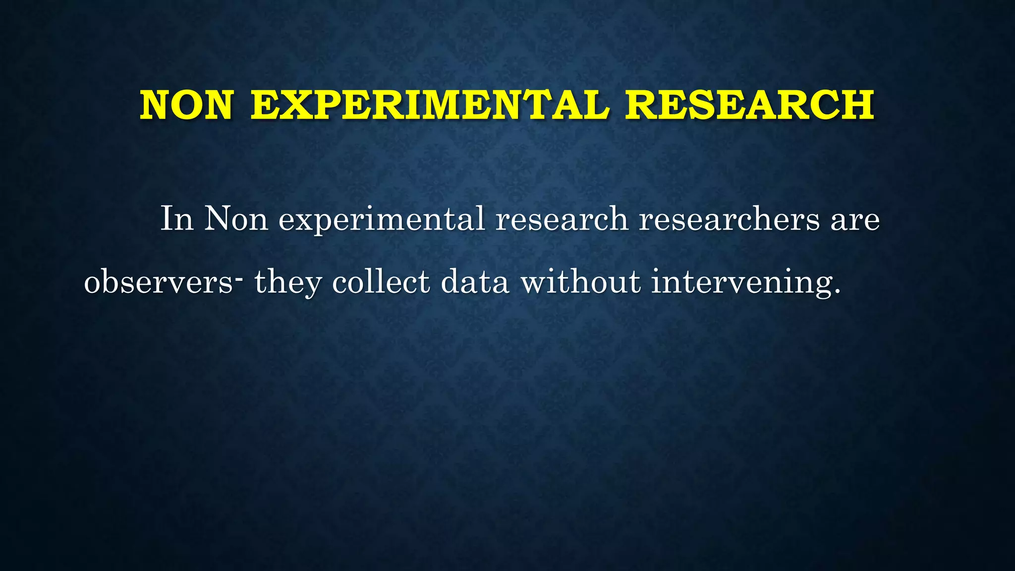 NON EXPERIMENTAL RESEARCH
In Non experimental research researchers are
observers- they collect data without intervening.
 